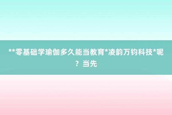 **零基础学瑜伽多久能当教育*凌韵万钧科技*呢?当先