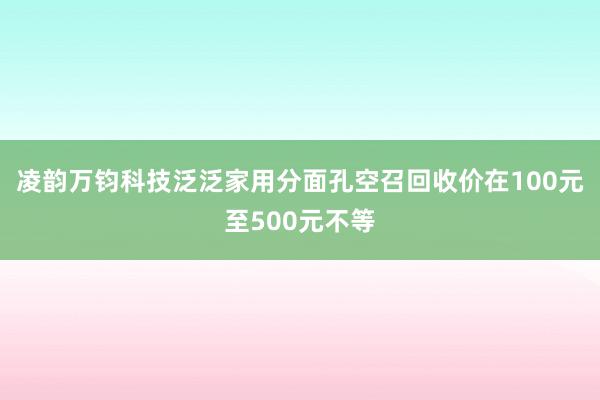 凌韵万钧科技泛泛家用分面孔空召回收价在100元至500元不等