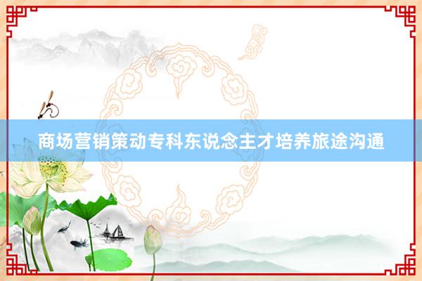 商场营销策动专科东说念主才培养旅途沟通